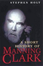 A short history of Manning Clark / Stephen Holt.
