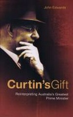 Curtin's gift : reinterpreting Australia's greatest Prime Minister / John Edwards.
