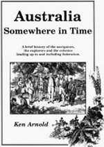 Australia, somewhere in time : a brief history of the navigators, the explorers, and the colonies leading upto and including federation / Ken Arnold.
