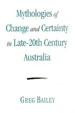 Mythologies of change and certainty in late-20th century Australia / Greg Bailey.