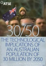 30/50 the technological implications of an Australian population of 30 million by 2050 : report of a study for the Scanlon Foundation / by the Australian Academy of Technological Sciences and Engineering (ATSE).