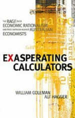 Exasperating calculators : the rage over economic rationalism and the campaign against Australian economists / William Coleman ; Alf Hagger.
