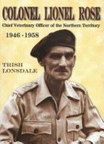 Colonel Lionel Rose : chief veterinary officer of the Northern Territory 1946-1958 / Trish Lonsdale.