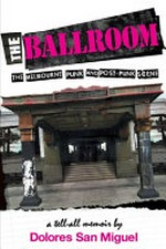 The ballroom : the Melbourne punk and post-punk scene : a tell-all memoir / by Dolores San Miguel.