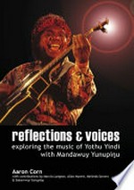Reflections & voices : exploring the music of Yothu Yindi with Mandawuy Yunupingu / Aaron Corn with contributions by Marcia Langton ... [et al.].