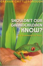 Shouldn't our grandchildren know? : an environmental life story / Graham Chittleborough.