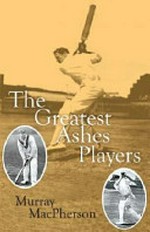 The greatest Ashes players / Murray MacPherson.
