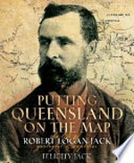 Putting Queensland on the map : the life of Robert Logan Jack : geologist and explorer / Felicity Jack.