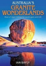 Australia's granite wonderlands : rock of ages' intriguing landscapes and life / Ian Bayly.