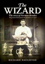 The wizard : the story of Norman Brookes, Australia's first Wimbledon champion / Richard Naughton.