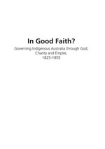 In good faith? : governing Indigenous Australia through god, charity and empire, 1825-1855 / Jessie Mitchell.