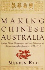 Making Chinese Australia : urban elites, newspapers and the formation of Chinese-Australian identity, 1892-1912 / Mei-fen Kuo.
