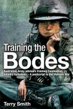 Training the Bodes : Australian Army advisers training Cambodian infantry battalions - a postscript to the Vietnam War / Terry Smith.