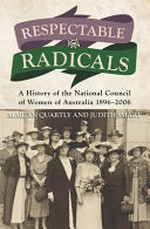 Respectable radicals : a history of the National Council of Women Australia, 1896-2006 / Marian Quartly and Judith Smart.