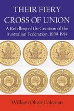 Their fiery cross of union : a retelling of the creation of the Australian federation, 1889-1914 / William Oliver Coleman.