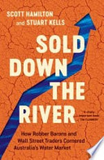 Sold down the river : how robber barons and Wall Street traders cornered Australia's water market / Scott Hamilton and Stuart Kells.