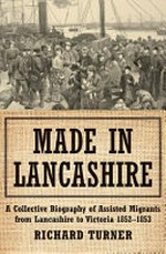 Made in Lancashire : a collective biography of assisted migrants from Lancashire to Victoria 1852-1853 / Richard Turner.