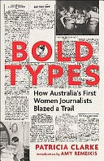 Bold types : how Australia's first women journalists blazed a trail / Patricia Clarke.