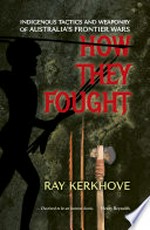 How they fought : Indigenous tactics and weaponry of Australia's frontier wars / Ray Kerkhove.