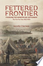 Fettered Frontier : founding the Moreton Bay settlement : the first four years : 1822-1826 / Jennifer Harrison.
