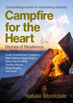 Campfire for the heart : stories of resilience : empowering stories of overcoming adversity / Natalie Stockdale ; Lindy Chamberlain-Creighton, Matt Golinski, Gayle Shann, Steve Parish OAM, Yarraka Bayles, Chad Staples and more ...