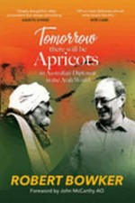Tomorrow there will be apricots : an Australian diplomat in the Arab world / Robert Bowker ; foreword by John McCarthy AO.