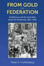 From gold to Federation : exhibitions and the Australian quest for modernity, 1851-1901 / Peter H. Hoffenberg.