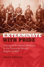 Exterminate with pride : Aboriginal-European relations in the Townsville-Bowen region to 1869 / Bruce Breslin ; [foreword by Henry Reynolds].