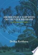 Aboriginal camp sites of greater Brisbane : an historical guide / Dr Ray Kerkhove.