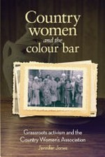 Country women and the colour bar : grassroots activism and the Country Women's Association / Jennifer Jones.