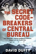 The secret code-breakers of Central Bureau : how Australia's signals-intelligence Network helped shorten the Pacific War / David Dufty.