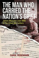 The man who carried the nation's grief : James Malcolm Lean MBE & The Great War Letters / Carol Rosenhain.