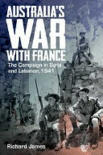 Australia's war with France : the campaign in Syria and Lebanon, 1941 / Richard James.