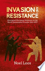 Invasion and resistance : Aboriginal-European relations on the North Queensland frontier 1861-1897 / Noel Loos.