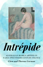 Intrépide : Australian women artists in early twentieth-century France / Clem Gorman and Therese Gorman.