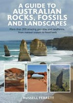 A guide to Australian rocks, fossils and landscapes : more than 200 amazing geo-sites and landforms, from meteor craters to fossil beds / Russell Ferrett.
