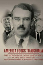 America looks to Australia : the hidden role of Richard Casey in the creation of the Australia-America Alliance, 1940-1942 / James Prior.