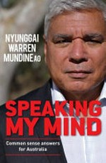 Speaking my mind : common sense answers for Australia / Nyunggai Warren Mundine ; edited by Tom Ravlic and Elizabeth Henderson.