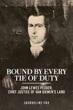 Bound by every tie of duty : John Lewes Pedder, Chief Justice of Van Diemen's land / Jacqueline Fox.