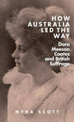 How Australia led the way : Dora Meeson Coates and British suffrage / Myra Scott.