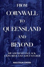From Cornwall to Queensland and Beyond : Dr Adoniah Vallack, Explorer and Adventurer / Malcolm Cross.
