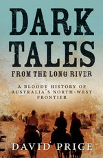 Dark tales from the long river : a bloody history of Australia's north-west frontier / David Price.