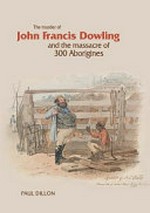 The murder of John Francis Dowling and the massacre of 300 Aborigines / Paul Dillon.
