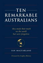 Ten remarkable Australians : they made their mark on the world but were forgotten / Ian Macfarlane ; foreword by Geoffrey Blainey.