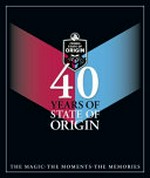 40 years of State of Origin : the magic, the moments, the memories / Martin Lenehan.
