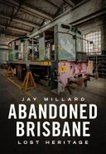 Abandoned Brisbane : our lost heritage / Jay Millard.