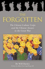 The forgotten : the Chinese Labour Corps and the Chinese ANZACS in the Great War / Dr Will Davies PhD ; with a foreword by Dr Brendan Nelson AO and preface by Albert Yue Ling Wong AM.