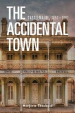 The Accidental Town : Castlemaine, 1851-1861 / Marjorie Theobald.