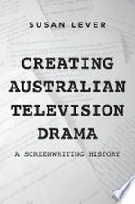 Creating Australian television drama : a screenwriting history / Susan Lever.