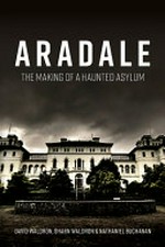 Aradale : the making of a haunted asylum / David Waldron, Sharn Waldron and Nathaniel Buchanan.